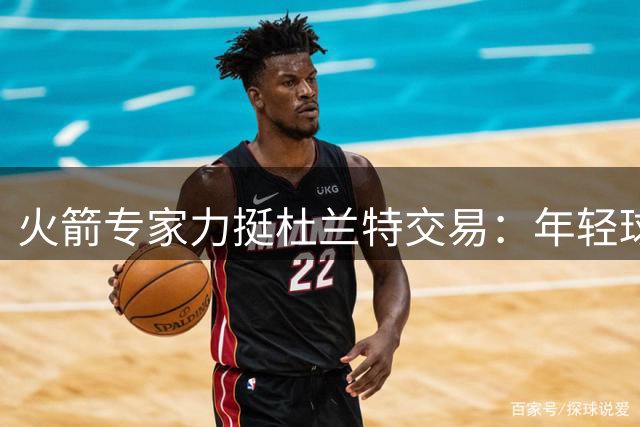 火箭专家力挺杜兰特交易：年轻球员难达MVP水准 获KD稳赚不赔